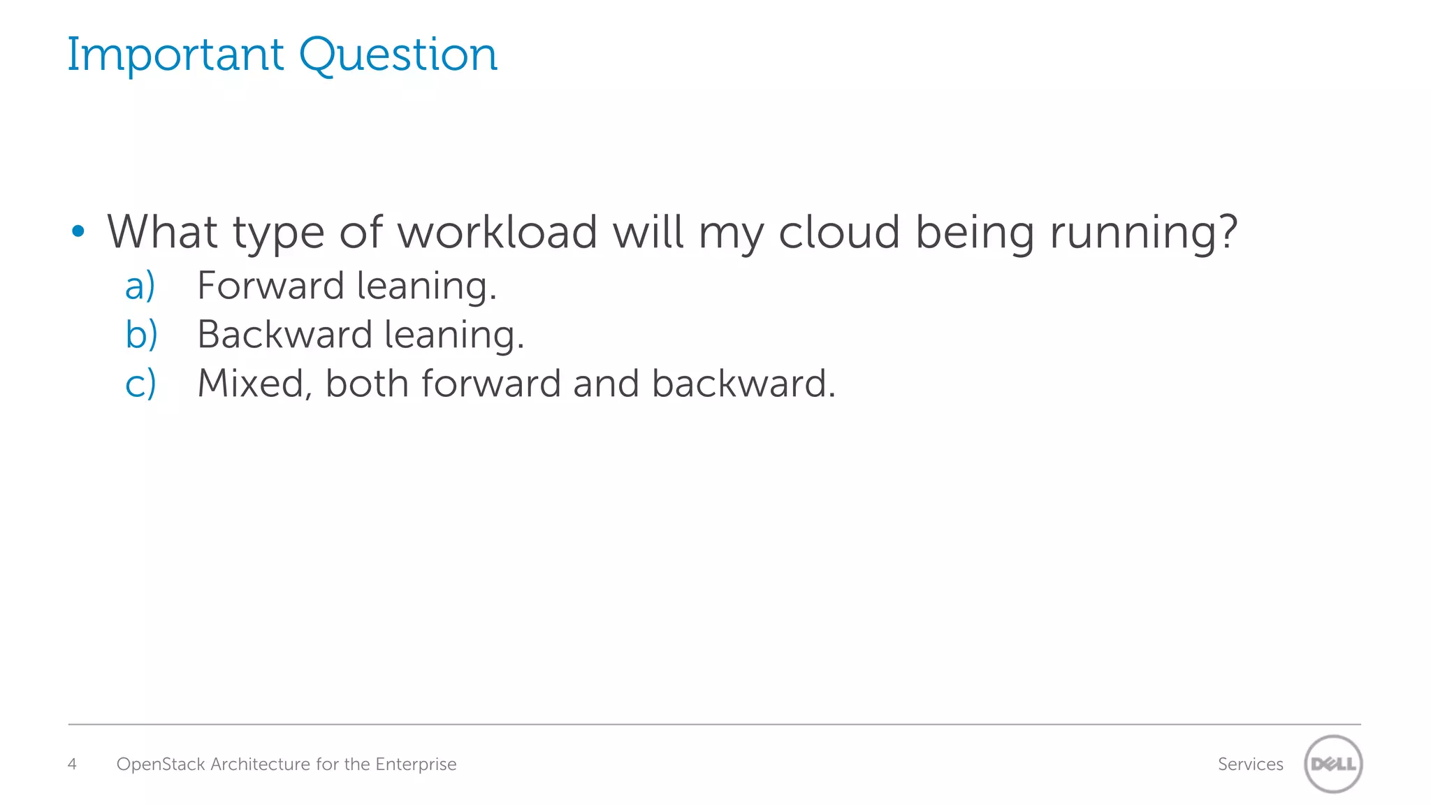Important Question

• What type of workload will my cloud being running?
a) Forward leaning.
b) Backward leaning.
c) Mixed, both forward and backward.

4

OpenStack Architecture for the Enterprise

Services

 