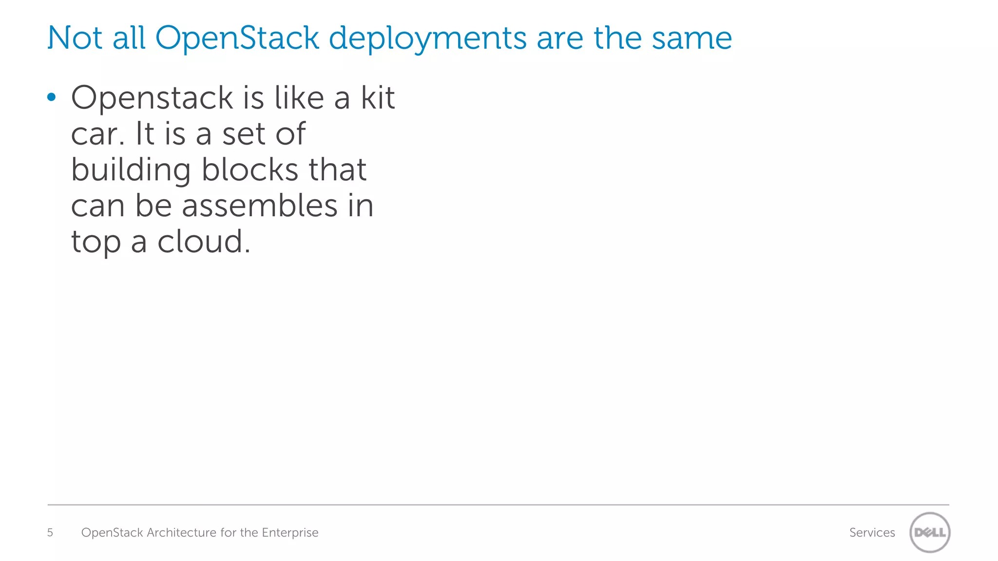 Not all OpenStack deployments are the same

• Openstack is like a kit
car. It is a set of
building blocks that
can be assembles in
top a cloud.

5

OpenStack Architecture for the Enterprise

Services

 