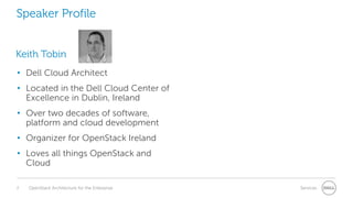 Speaker Profile
Keith Tobin
• Dell Cloud Architect
• Located in the Dell Cloud Center of
Excellence in Dublin, Ireland
• Over two decades of software,
platform and cloud development
• Organizer for OpenStack Ireland
• Loves all things OpenStack and
Cloud
2

OpenStack Architecture for the Enterprise

Services

 