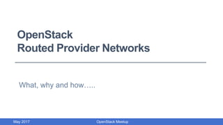OpenStack
Routed Provider Networks
What, why and how…..
May 2017 OpenStack Meetup
 