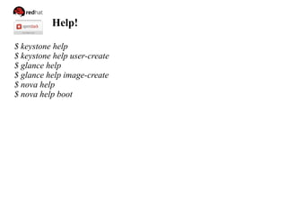 Help!
$ keystone help
$ keystone help user-create
$ glance help
$ glance help image-create
$ nova help
$ nova help boot
 