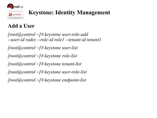 Keystone: Identity Management
Add a User
[root@control ~]# keystone user-role-add
--user-id radez --role-id role1 --tenant-id tenant1
[root@control ~]# keystone user-list
[root@control ~]# keystone role-list
[root@control ~]# keystone tenant-list
[root@control ~]# keystone user-role-list
[root@control ~]# keystone endpoint-list
 