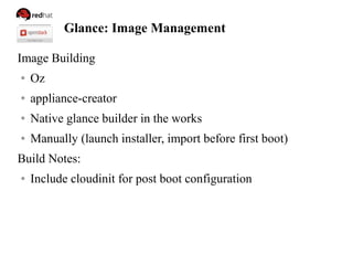 Glance: Image Management
Image Building
● Oz
● appliance-creator
● Native glance builder in the works
● Manually (launch installer, import before first boot)
Build Notes:
● Include cloudinit for post boot configuration
 