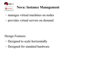 Nova: Instance Management
● manages virtual machines on nodes
● provides virtual servers on demand
Design Features
● Designed to scale horizontally
● Designed for standard hardware
 