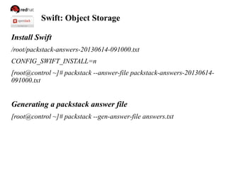 Swift: Object Storage
Install Swift
/root/packstack-answers-20130614-091000.txt
CONFIG_SWIFT_INSTALL=n
[root@control ~]# packstack --answer-file packstack-answers-20130614-
091000.txt
Generating a packstack answer file
[root@control ~]# packstack --gen-answer-file answers.txt
 