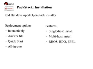 PackStack: Installation
Red Hat developed OpenStack installer
Deployment options
● Interactively
● Answer file
● Quick Start
● All-in-one
Features
● Single-host install
● Multi-host install
● RHOS, RDO, EPEL
 