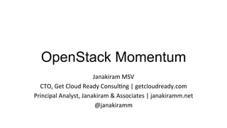OpenStack Momentum
                             Janakiram	
  MSV	
  
  CTO,	
  Get	
  Cloud	
  Ready	
  Consul:ng	
  |	
  getcloudready.com	
  
Principal	
  Analyst,	
  Janakiram	
  &	
  Associates	
  |	
  janakiramm.net	
  
                              @janakiramm	
  
 
