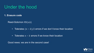 Under the hood
1. Erasure code
Reed-Solomon RS(n,k)
• Tolerates (𝑛 − 𝑘)/2 errors if we don’t know their location
• Tolerates 𝑛 − 𝑘 errors if we know their location
Good news: we are in the second case!
 