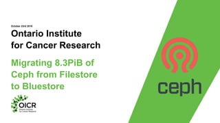 Ontario Institute
for Cancer Research
Migrating 8.3PiB of
Ceph from Filestore
to Bluestore
October 23rd 2018
 
