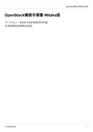 OpenStack構築手順書 Mitaka版
日本仮想化技術 1
OpenStack構築手順書 Mitaka版
バージョン：0.9.9–3 (2016/05/31作成)
日本仮想化技術株式会社
 