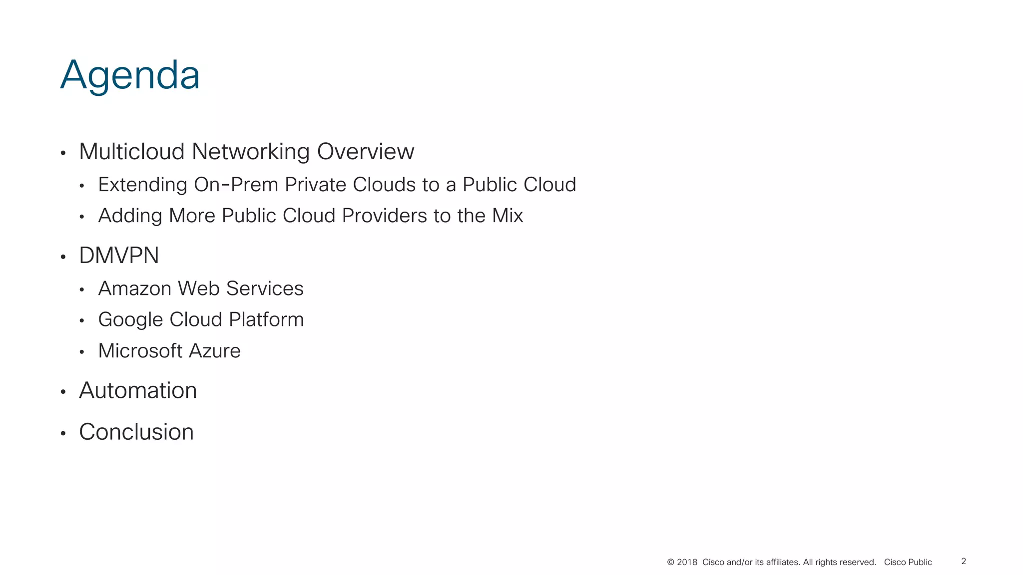 © 2018 Cisco and/or its affiliates. All rights reserved. Cisco Public
Agenda
• Multicloud Networking Overview
• Extending On-Prem Private Clouds to a Public Cloud
• Adding More Public Cloud Providers to the Mix
• DMVPN
• Amazon Web Services
• Google Cloud Platform
• Microsoft Azure
• Automation
• Conclusion
2
 