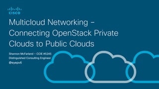 Multicloud Networking –
Connecting OpenStack Private
Clouds to Public Clouds
Shannon McFarland – CCIE #5245
Distinguished Consulting Engineer
@eyepv6
 