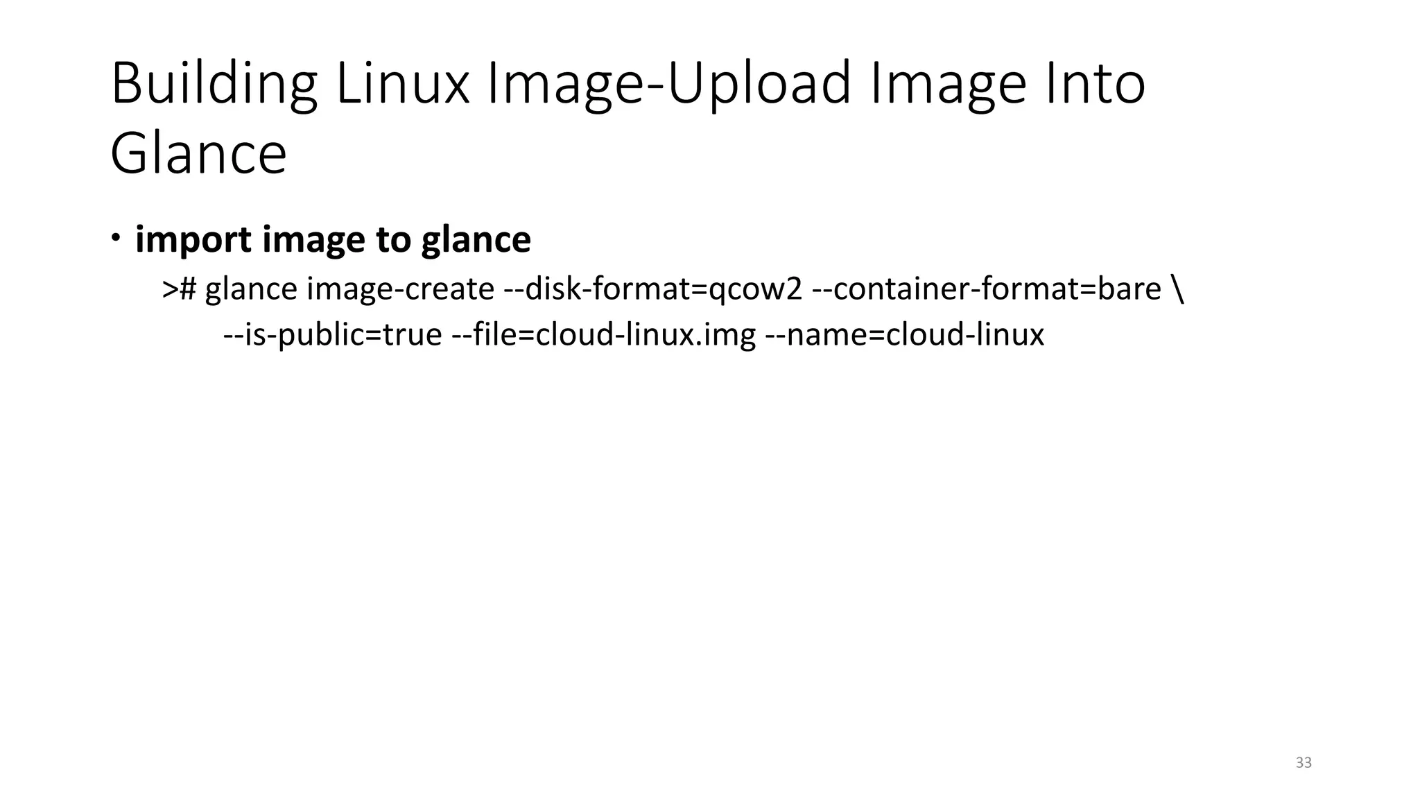 Building Linux Image-Upload Image Into
Glance
 import image to glance
># glance image-create --disk-format=qcow2 --container-format=bare 
--is-public=true --file=cloud-linux.img --name=cloud-linux
33
 