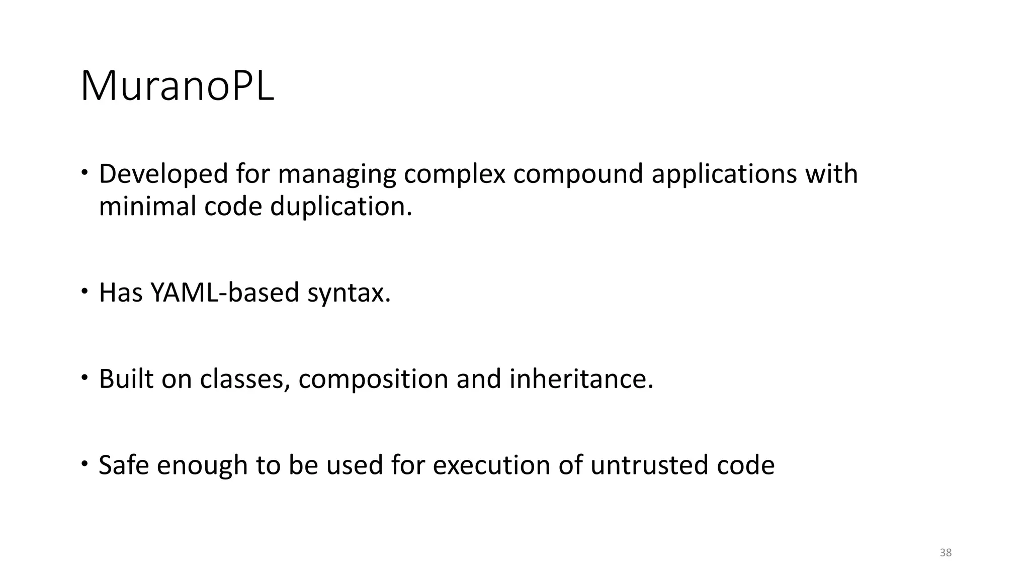 MuranoPL
 Developed for managing complex compound applications with
minimal code duplication.
 Has YAML-based syntax.
 Built on classes, composition and inheritance.
 Safe enough to be used for execution of untrusted code
38
 