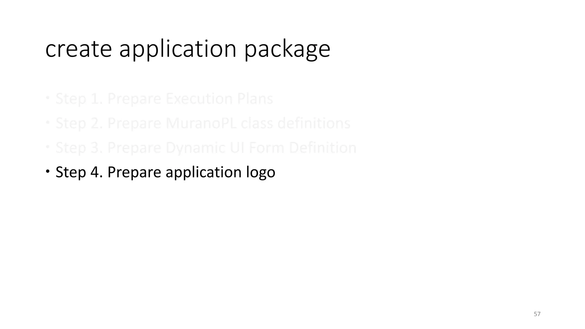 create application package
 Step 1. Prepare Execution Plans
 Step 2. Prepare MuranoPL class definitions
 Step 3. Prepare Dynamic UI Form Definition
 Step 4. Prepare application logo
57
 