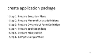 create application package
 Step 1. Prepare Execution Plans
 Step 2. Prepare MuranoPL class definitions
 Step 3. Prepare Dynamic UI Form Definition
 Step 4. Prepare application logo
 Step 5. Prepare manifest file
 Step 6. Compose a zip archive
34
 