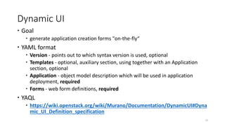 Dynamic UI
 Goal
 generate application creation forms "on-the-fly“
 YAML format
 Version - points out to which syntax version is used, optional
 Templates - optional, auxiliary section, using together with an Application
section, optional
 Application - object model description which will be used in application
deployment, required
 Forms - web form definitions, required
 YAQL
 https://wiki.openstack.org/wiki/Murano/Documentation/DynamicUI#Dyna
mic_UI_Definition_specification
53
 