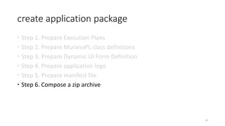 create application package
 Step 1. Prepare Execution Plans
 Step 2. Prepare MuranoPL class definitions
 Step 3. Prepare Dynamic UI Form Definition
 Step 4. Prepare application logo
 Step 5. Prepare manifest file
 Step 6. Compose a zip archive
62
 