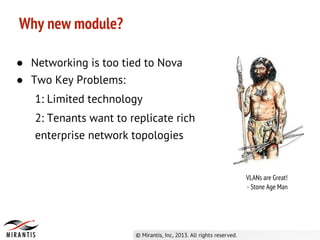 ● Networking is too tied to Nova
● Two Key Problems:
1: Limited technology
2: Tenants want to replicate rich
enterprise network topologies
Why new module?
VLANs are Great!
- Stone Age Man
 