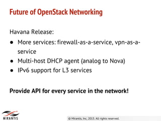 Havana Release:
● More services: firewall-as-a-service, vpn-as-a-
service
● Multi-host DHCP agent (analog to Nova)
● IPv6 support for L3 services
Provide API for every service in the network!
Future of OpenStack Networking
 
