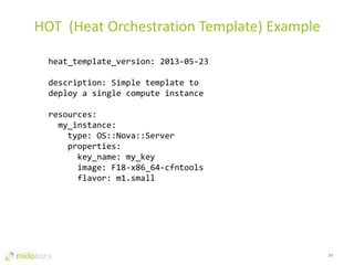 23
HOT (Heat Orchestration Template) Example
heat_template_version: 2013-05-23
description: Simple template to
deploy a single compute instance
resources:
my_instance:
type: OS::Nova::Server
properties:
key_name: my_key
image: F18-x86_64-cfntools
flavor: m1.small
 