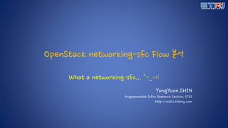 OpenStack networking-sfc Flow 분석
YongYoon.SHIN
Programmable Infra Research Section, ETRI
http://uni2u.tistory.com
What a networking-sfc... ^-_-;;
 