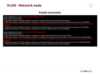 VLAN - Network node
Packet conversion
janghoon@Network-node:~$ sudo ovs-ofctl dump-flows br-int
NXST_FLOW reply (xid=0x4):
cookie=0x0, duration=7370.307s, table=0, n_packets=6, n_bytes=468, priority=2,in_port=6 actions=drop
cookie=0x0, duration=7368.424s, table=0, n_packets=0, n_bytes=0, priority=3,in_port=6,dl_vlan=2048 actions=mod_vlan_vid:2,NORMAL
cookie=0x0, duration=7367.991s, table=0, n_packets=764, n_bytes=191460, priority=3,in_port=6,dl_vlan=1024 actions=mod_vlan_vid:3,
NORMAL
cookie=0x0, duration=7369.073s, table=0, n_packets=0, n_bytes=0, priority=3,in_port=6,dl_vlan=500 actions=mod_vlan_vid:1,NORMAL
cookie=0x0, duration=7370.924s, table=0, n_packets=549, n_bytes=104066, priority=1 actions=NORMAL
janghoon@Network-node:~$ sudo ovs-ofctl dump-flows br-eth1
NXST_FLOW reply (xid=0x4):
cookie=0x0, duration=7373.826s, table=0, n_packets=14, n_bytes=1104, priority=2,in_port=2 actions=drop
cookie=0x0, duration=7372.725s, table=0, n_packets=13, n_bytes=922, priority=4,in_port=2,dl_vlan=1 actions=mod_vlan_vid:500,NORMAL
cookie=0x0, duration=7371.663s, table=0, n_packets=519, n_bytes=103966, priority=4,in_port=2,dl_vlan=3 actions=mod_vlan_vid:1024,
NORMAL
cookie=0x0, duration=7372.09s, table=0, n_packets=9, n_bytes=634, priority=4,in_port=2,dl_vlan=2 actions=mod_vlan_vid:2048,NORMAL
cookie=0x0, duration=7374.384s, table=0, n_packets=764, n_bytes=191460, priority=1 actions=NORMAL

 