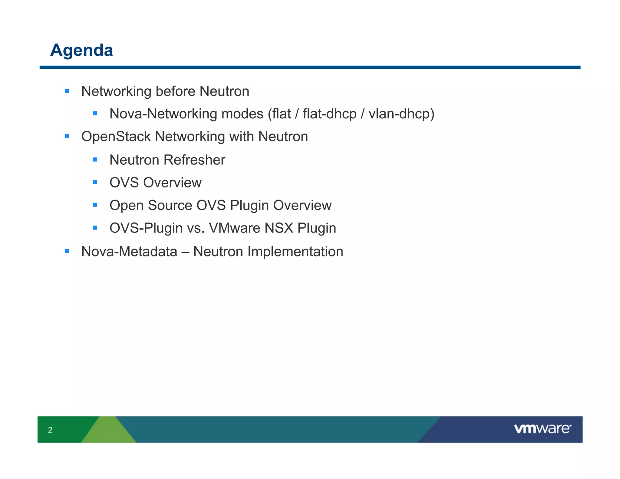 Agenda
§  Networking before Neutron
§  Nova-Networking modes (flat / flat-dhcp / vlan-dhcp)
§  OpenStack Networking with Neutron
§  Neutron Refresher
§  OVS Overview
§  Open Source OVS Plugin Overview
§  OVS-Plugin vs. VMware NSX Plugin
§  Nova-Metadata – Neutron Implementation

2

 