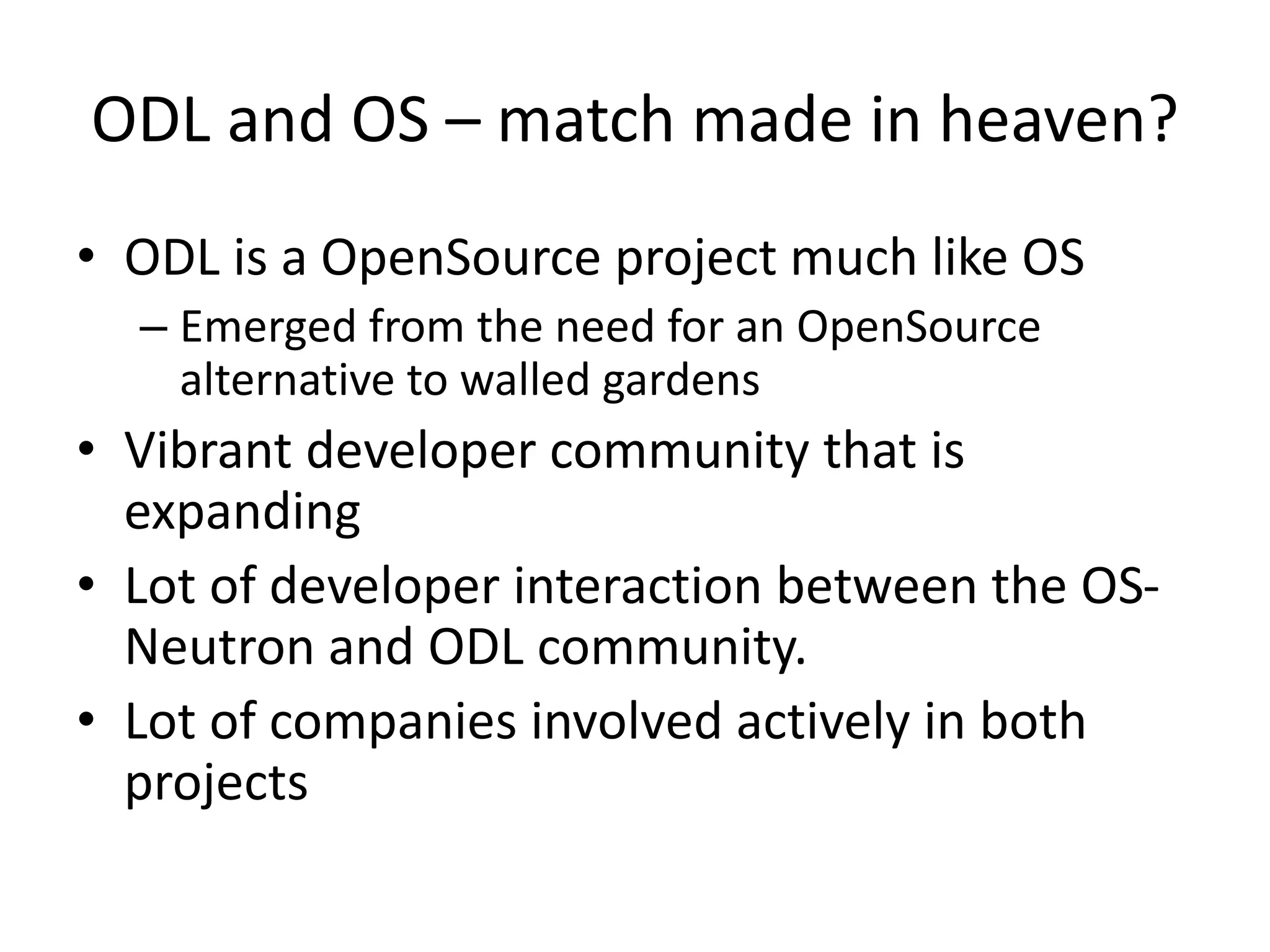 ODL and OS – match made in heaven?
• ODL is a OpenSource project much like OS
– Emerged from the need for an OpenSource
alternative to walled gardens
• Vibrant developer community that is
expanding
• Lot of developer interaction between the OS-
Neutron and ODL community.
• Lot of companies involved actively in both
projects
 