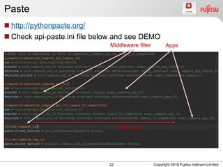 Paste
 http://pythonpaste.org/
 Check api-paste.ini file below and see DEMO
22 Copyright 2016 Fujitsu Vietnam Limited
Middleware filter Apps
Filter flow
 