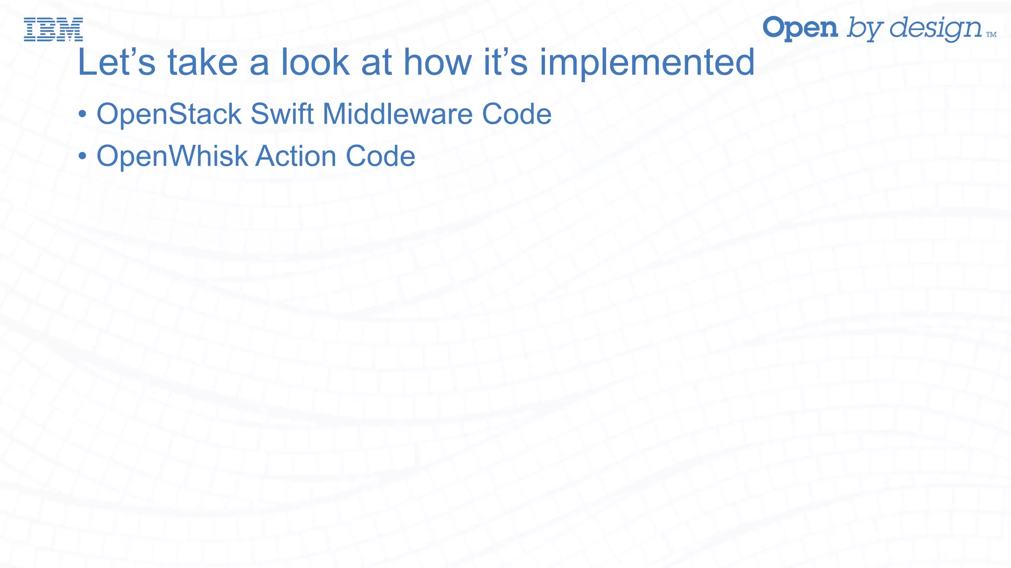 Let’s take a look at how it’s implemented • OpenStack Swift Middleware Code • OpenWhisk Action Code 