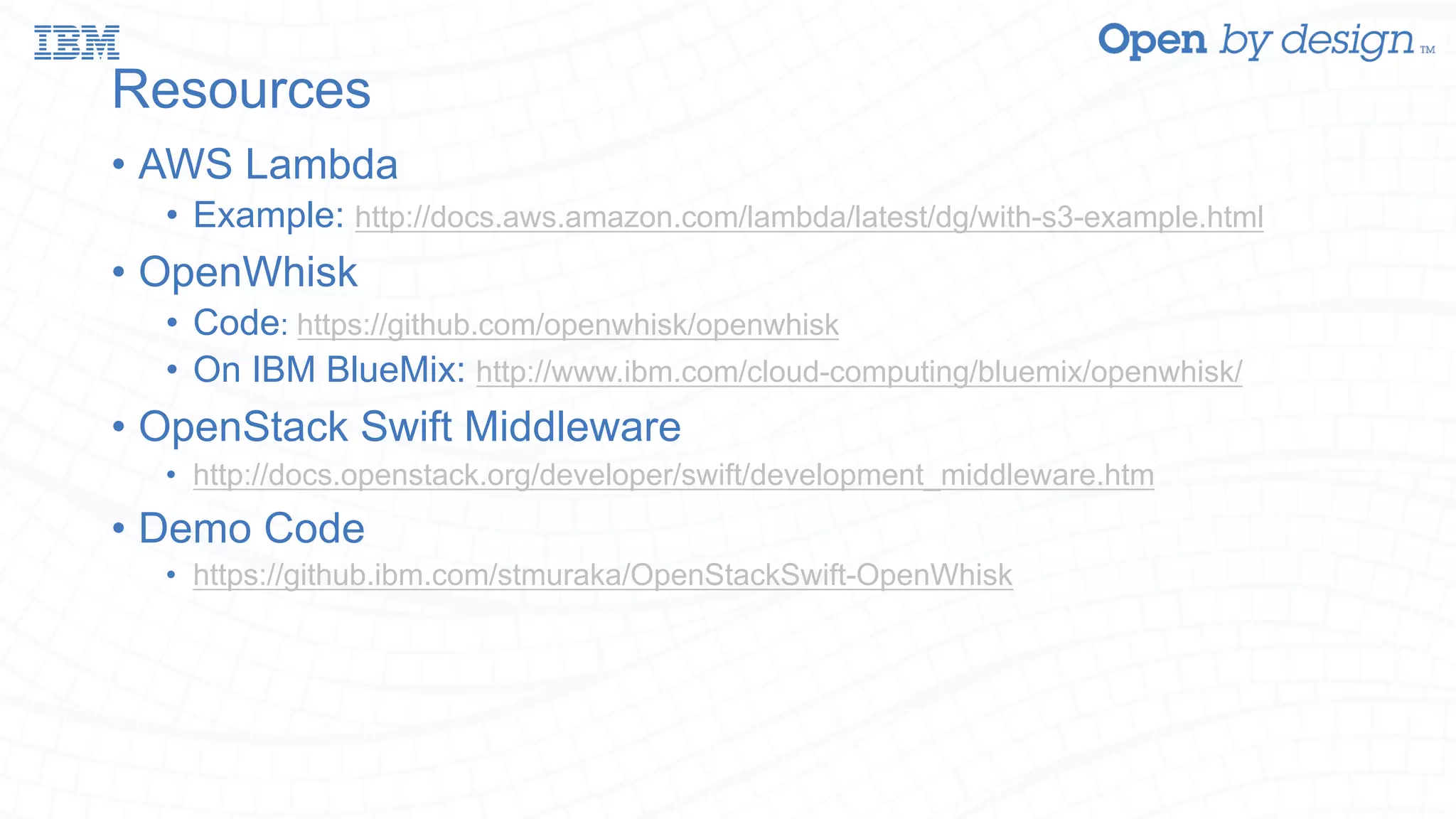 Resources • AWS Lambda • Example: http://docs.aws.amazon.com/lambda/latest/dg/with-s3-example.html • OpenWhisk • Code: https://github.com/openwhisk/openwhisk • On IBM BlueMix: http://www.ibm.com/cloud-computing/bluemix/openwhisk/ • OpenStack Swift Middleware • http://docs.openstack.org/developer/swift/development_middleware.htm • Demo Code • https://github.ibm.com/stmuraka/OpenStackSwift-OpenWhisk 