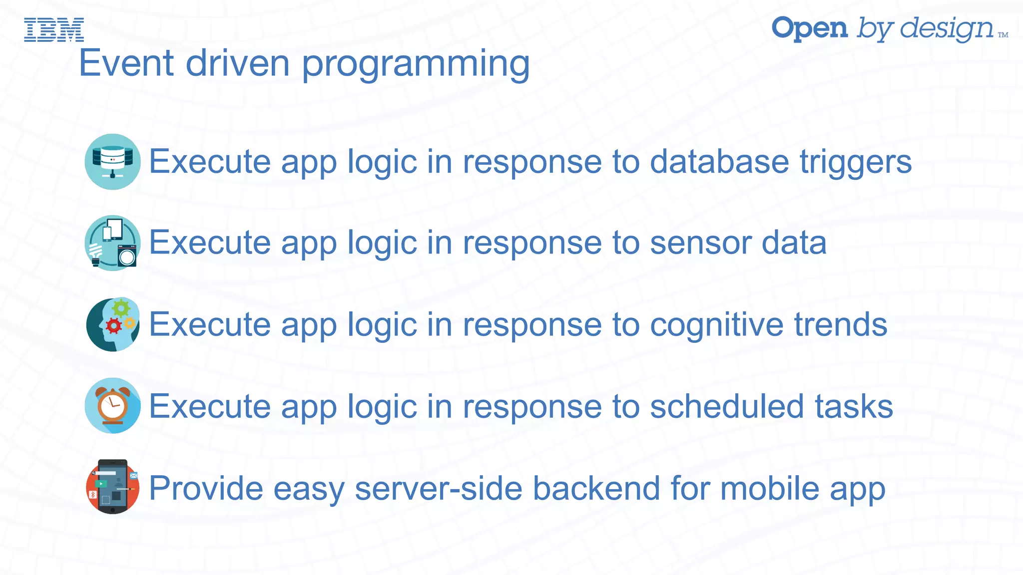 Event driven programming Execute app logic in response to database triggers Execute app logic in response to sensor data Execute app logic in response to cognitive trends Execute app logic in response to scheduled tasks Provide easy server-side backend for mobile app 