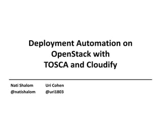 Deployment Automation on
OpenStack with
TOSCA and Cloudify
Nati Shalom
@natishalom

Uri Cohen
@uri1803

 