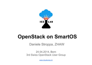 OpenStack on SmartOS
Daniele Stroppa, ZHAW
24.04.2014, Bern
3rd Swiss OpenStack User Group
www.cloudcomp.ch
 