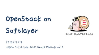 OpenStack on
Softlayer
2015/11/18
Japan SoftLayer Girls Group Meetup Vol.2
 