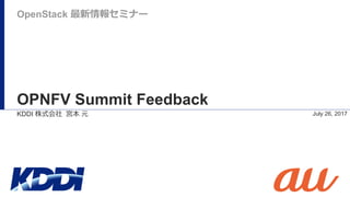 OPNFV Summit Feedback
July 26, 2017
OpenStack 最新情報セミナー
KDDI 株式会社 宮本 元
 