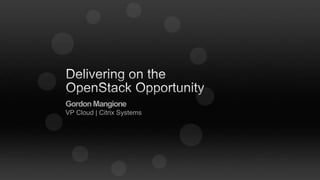 Delivering on the OpenStack Opportunity Gordon MangioneVP Cloud | Citrix Systems 