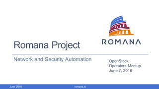 Romana Project
Network and Security Automation
romana.ioJune 2016
OpenStack
Operators Meetup
June 7, 2016
 