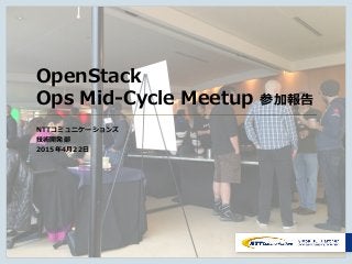 Copyright © NTT Communications Corporation. All rights reserved. 0
OpenStack
Ops Mid-Cycle Meetup 参加報告
NTTコミュニケーションズ
技術開発部
2015年4月22日
 