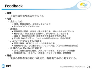 24Copyright?2014 NTT corp. All Rights Reserved.
? Ҫ
? λh귵륻å
? 
? ä
? hʳṩ֥˥󥰥٥
? å󤴤Ȥetherpad
? Ƶ
? _gLμߣŮʸơPTLؤβμӺӤ
? åWGäȉ䤹ǥ⥻åO룩
? hՓһδ󤭤μߤhՓƤ
? Wi-FiW`ҩ`ζޤθƣ
? Х󥯩`ХߥåȤ򤱤
? ݤδ_ץȤȤBЯθ
? _kåǤ\ߤΥץ쥼ϣѥǤϾ줿
? ԽOps Meetup򤱤
? 300Ҏģλδ_ݥ󥵩`δ_ܥƥδ_
? Υڥ`٥Ȥ_ߡ饤_ߡ_
? 
? F״βμߤϤ͜ǡxǤȿƤ롣
Feedback
 