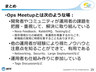 25Copyright?2014 NTT corp. All Rights Reserved.
?Ops MeetupȤϴΤΤ褦ʈ
?_kߤ䥳ߥ˥ƥ\ߤn}
?ҕơQȡMǤ
? Nova FeedbackRabbitMQTestingʤ
? ȴhξ@Aԡg\äؤ뤫餳
CܤΌgF˕rgҪ뤳Ȥ⤢ޤ
?\ߤUYˤäΥϥ
ע֪뤳ȤǤơäǤ
? NetworkingSecurityLarge Deploymentʤ
?\ߤ˽M˲μӤƤ
? Tags Discussionʤ
ޤȤ
 