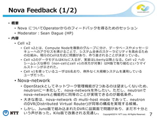 7Copyright?2014 NTT corp. All Rights Reserved.
? Ҫ
? Nova ˤĤOperatorΥե`ɥХåä뤿Υå
? ModeratorSean Dague (HP)
? 
? Cell v2
? Cell v2ȤϡCompute Node}Υ`פ˷֤ǩ`٩`å`
`ؤΥФ뤳ȤǡƥȫΥ`ӥƥߤ뤿
˽MߡFФCellϷʽˆ}ꡢֱ뤳ȤQޤäƤ롣
? Cell v2Υǩ`ǥKilo뤬gװLibertyԽȤʤ롣Cell v2 ؤ
`쥹Уnon-cellcell v1˫󣩤MȡMȤޥ
륹ȩ`ʾ줿
? Cell v1ʹäƤ`6ꡢʤҎģƥ\äƤ
`ä
? Nova-network
? OpenStackȤƥͥåȥ`Cܤ2ĤΤޤʤᡢ
neutronһơnova-network⤷neutron
nova-networkșCܵĤͬȤΤȤgFǤΤ
? 󤭤ʲϡnova-network  multi-host mode Ǥäơneutron
DVR(Distributed Virtual Router)ͬȤΘɤgFa
? JunoǽMzޤ줿DVRƷ|ǆ}ꡢޤʮ֤
äKiloǸƤҊͨ
Nova Feedback (1/2)
 