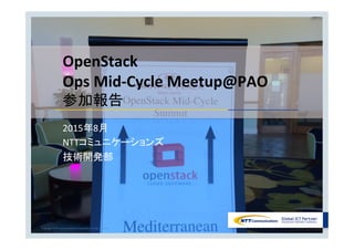 2015年8月	
  
NTTコミュニケーションズ	
  
技術開発部	
OpenStack	
  
Ops	
  Mid-­‐Cycle	
  Meetup@PAO	
  
参加報告	
Copyright	
  ©	
  NTT	
  Communica8ons	
  Corpora8on.	
  All	
  right	
  reserved.	
 