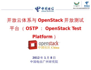 开放云体系与 OpenStack 开放测试
平台（ OSTP ： OpenStack Test
        Platform ）



        2012 年 1 月 8 日
       中国电信广州研究院

                     中国电信“云计算”研究中心   11
 