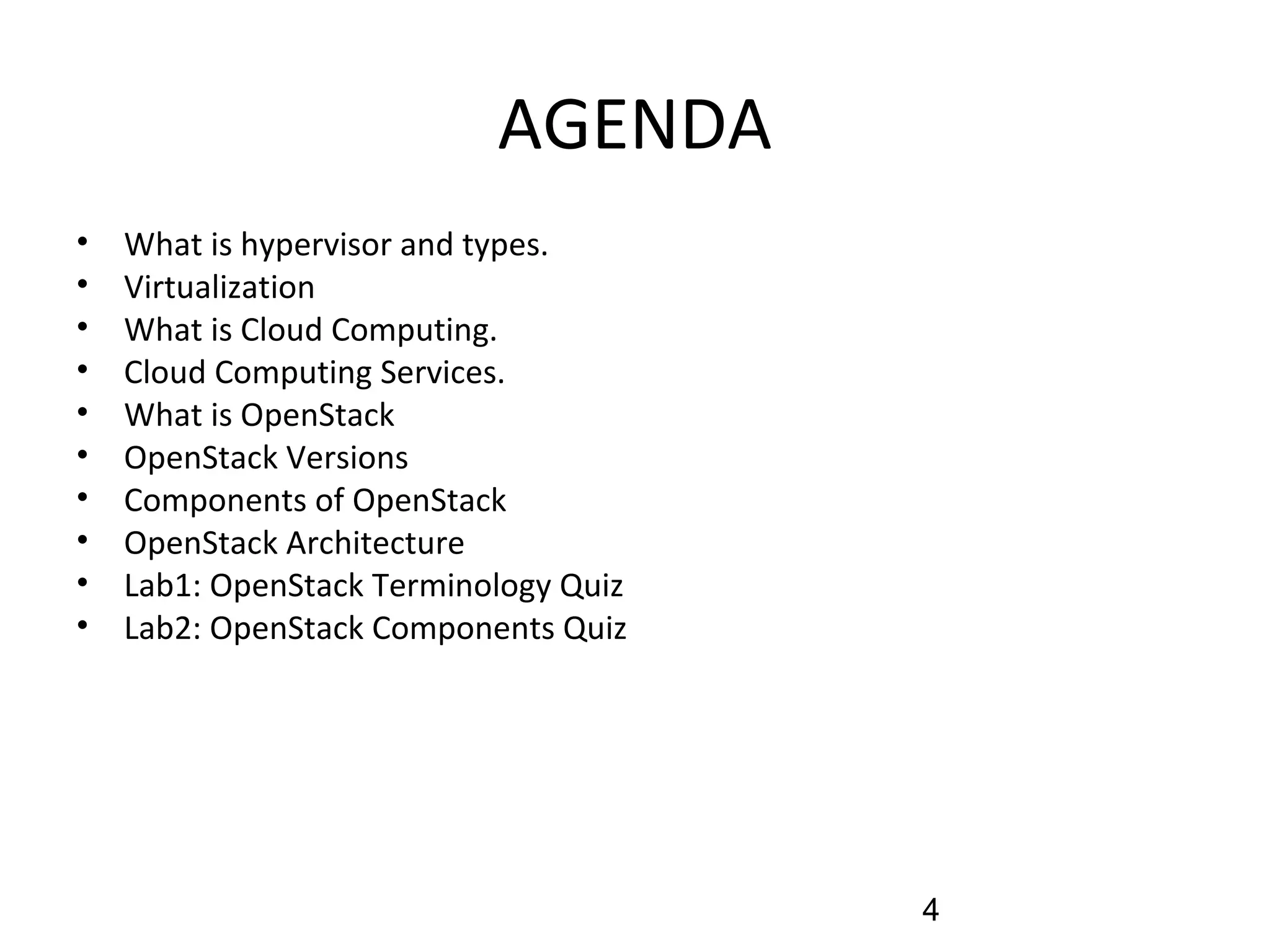 AGENDA
• What is hypervisor and types.
• Virtualization
• What is Cloud Computing.
• Cloud Computing Services.
• What is OpenStack
• OpenStack Versions
• Components of OpenStack
• OpenStack Architecture
• Lab1: OpenStack Terminology Quiz
• Lab2: OpenStack Components Quiz
4
 