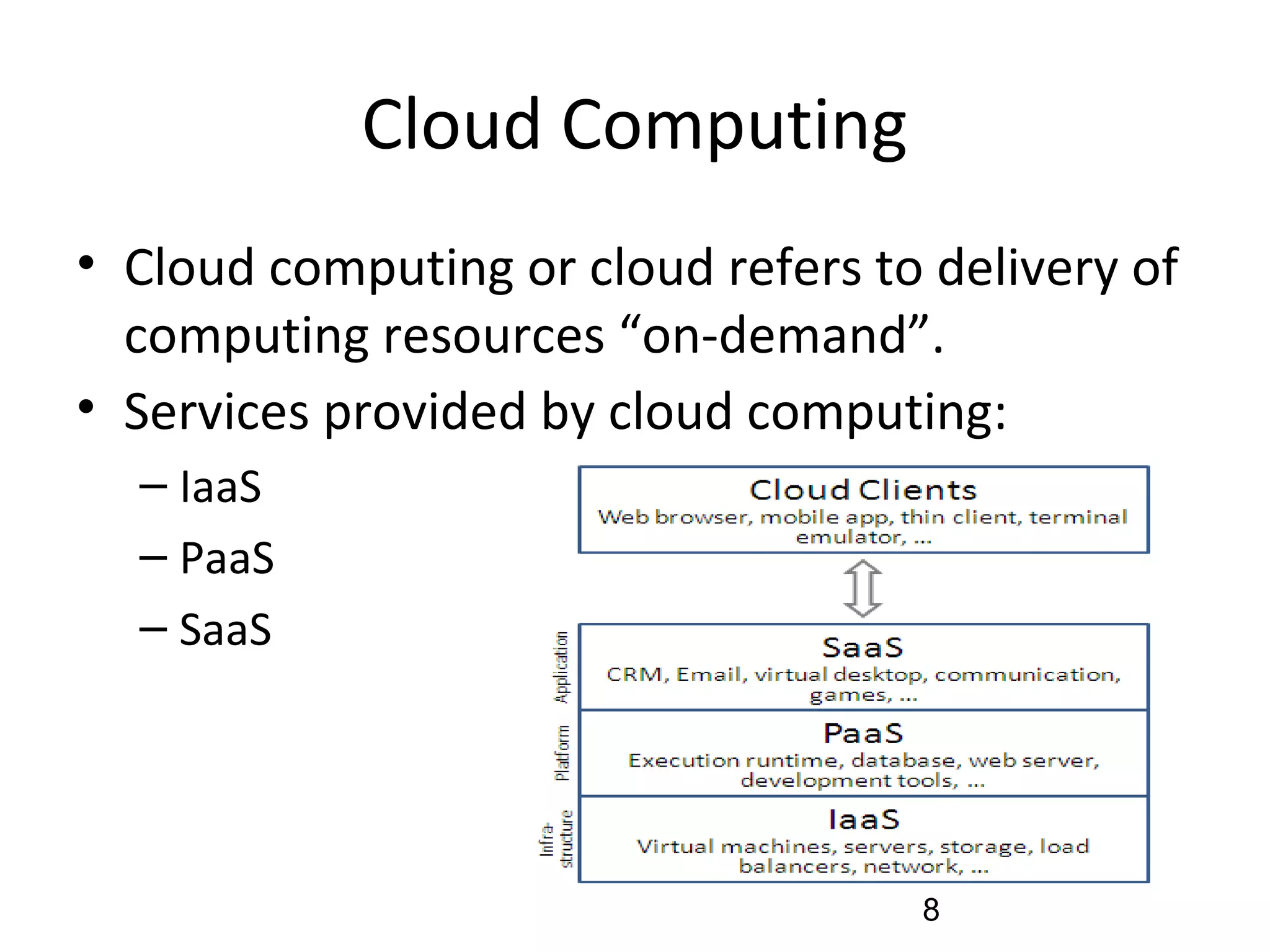 Cloud Computing
• Cloud computing or cloud refers to delivery of
computing resources “on-demand”.
• Services provided by cloud computing:
– IaaS
– PaaS
– SaaS
8
 