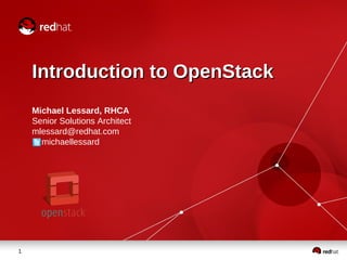 1
Introduction to OpenStack
Introduction to OpenStack
Michael Lessard, RHCA
Senior Solutions Architect
mlessard@redhat.com
michaellessard
 