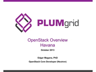 OpenStack Overview
Havana
October 2013

Edgar Magana, PhD
OpenStack Core Developer (Neutron)

 