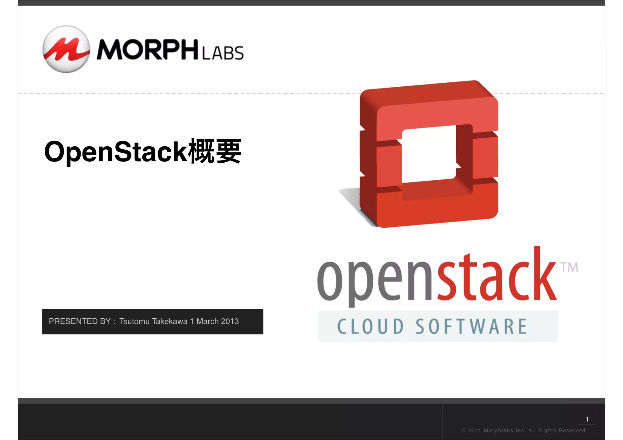 OpenStack概要




PRESENTED BY : Tsutomu Takekawa 1 March 2013




                                                                                                                      1
                                               © 2 0 11 M o r p h l a b s I n c . A l l R i g h t s R e s e r v e d
 